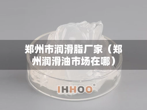 郑州市润滑脂厂家（郑州润滑油市场在哪）