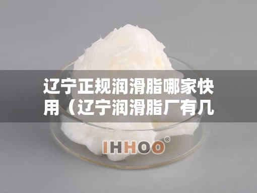 辽宁正规润滑脂哪家快用（辽宁润滑脂厂有几家）