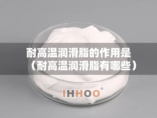 耐高温润滑脂的作用是（耐高温润滑脂有哪些）