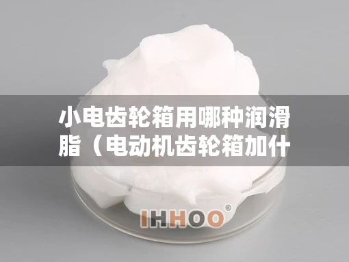 小电齿轮箱用哪种润滑脂（电动机齿轮箱加什么油）