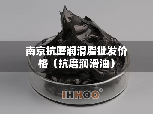 南京抗磨润滑脂批发价格（抗磨润滑油）