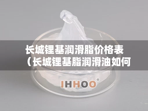 长城锂基润滑脂价格表（长城锂基脂润滑油如何辨别真假）