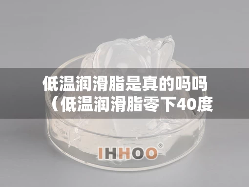 低温润滑脂是真的吗吗（低温润滑脂零下40度）