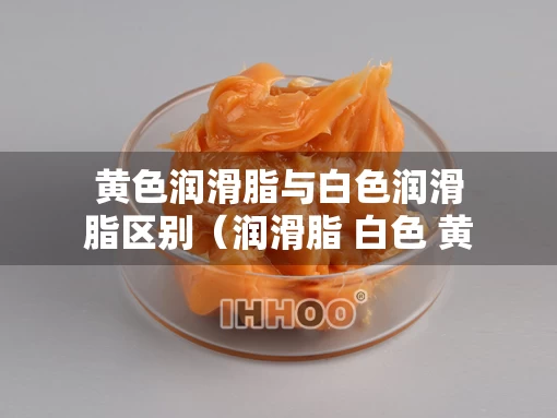 黄色润滑脂与白色润滑脂区别（润滑脂 白色 黄色）