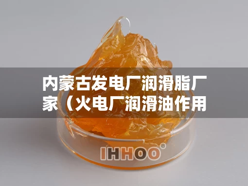 内蒙古发电厂润滑脂厂家（火电厂润滑油作用）