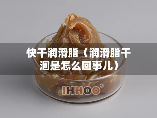 快干润滑脂（润滑脂干涸是怎么回事儿）