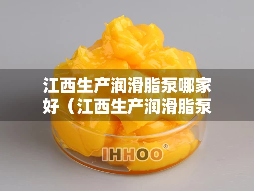 江西生产润滑脂泵哪家好（江西生产润滑脂泵哪家好一点）