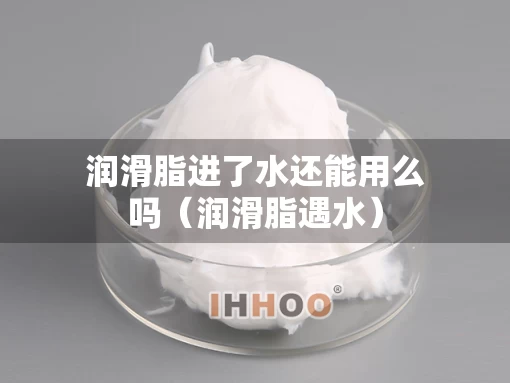 润滑脂进了水还能用么吗（润滑脂遇水）