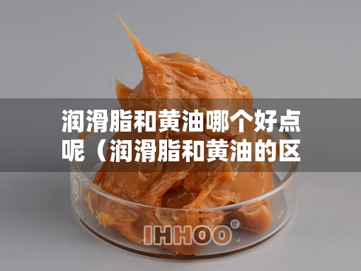润滑脂和黄油哪个好点呢（润滑脂和黄油的区别）