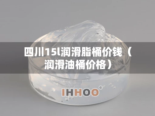 四川15l润滑脂桶价钱（润滑油桶价格）