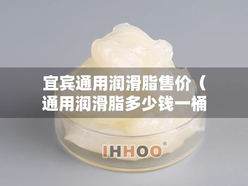 宜宾通用润滑脂售价（通用润滑脂多少钱一桶）