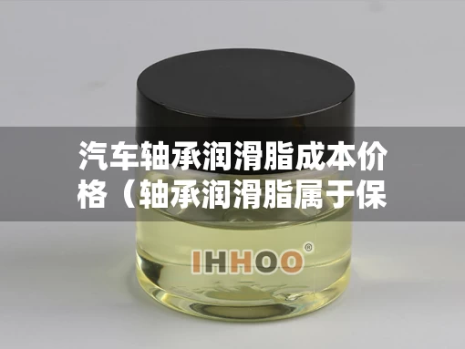 汽车轴承润滑脂成本价格（轴承润滑脂属于保养品吗）