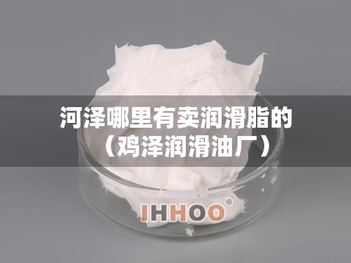 河泽哪里有卖润滑脂的（鸡泽润滑油厂）