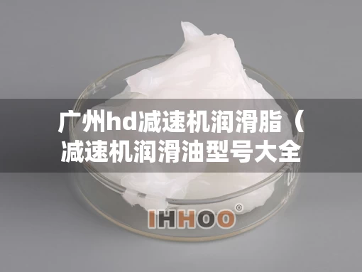 广州hd减速机润滑脂（减速机润滑油型号大全）