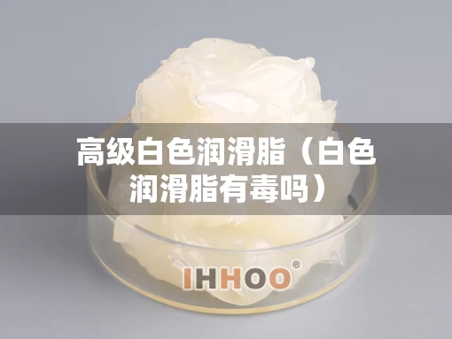 高级白色润滑脂（白色润滑脂有毒吗）