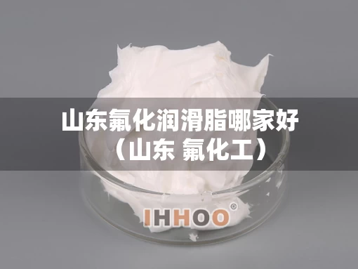 山东氟化润滑脂哪家好（山东 氟化工）