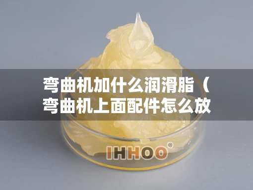 弯曲机加什么润滑脂（弯曲机上面配件怎么放的）
