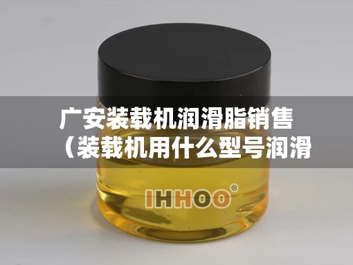 广安装载机润滑脂销售（装载机用什么型号润滑脂）