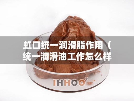 虹口统一润滑脂作用（统一润滑油工作怎么样）