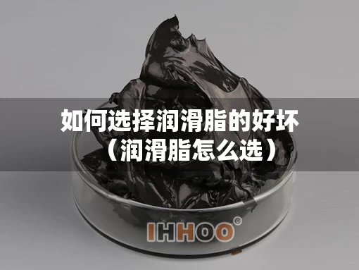 如何选择润滑脂的好坏（润滑脂怎么选）