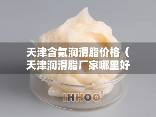 天津含氟润滑脂价格（天津润滑脂厂家哪里好）