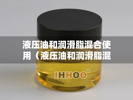 液压油和润滑脂混合使用（液压油和润滑脂混合使用的危害）