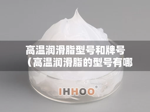高温润滑脂型号和牌号（高温润滑脂的型号有哪些）