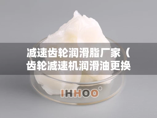减速齿轮润滑脂厂家（齿轮减速机润滑油更换周期）