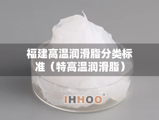 福建高温润滑脂分类标准（特高温润滑脂）