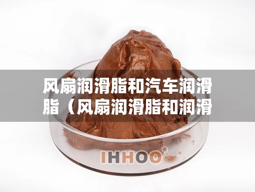 风扇润滑脂和汽车润滑脂（风扇润滑脂和润滑油）