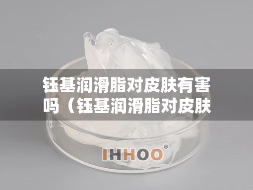 钰基润滑脂对皮肤有害吗（钰基润滑脂对皮肤有害吗怎么用）