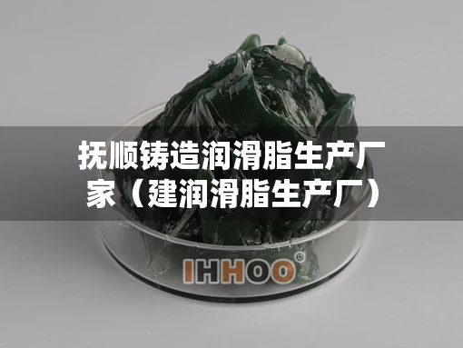 抚顺铸造润滑脂生产厂家（建润滑脂生产厂）