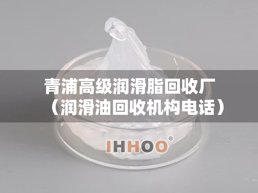 青浦高级润滑脂回收厂（润滑油回收机构电话）