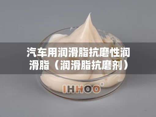 汽车用润滑脂抗磨性润滑脂（润滑脂抗磨剂）