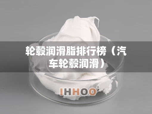轮毂润滑脂排行榜（汽车轮毂润滑）