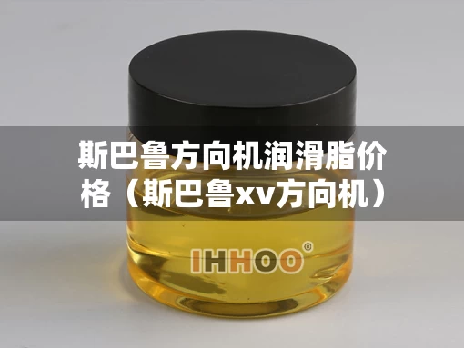 斯巴鲁方向机润滑脂价格（斯巴鲁xv方向机）