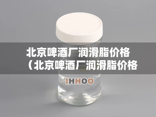 北京啤酒厂润滑脂价格（北京啤酒厂润滑脂价格查询）