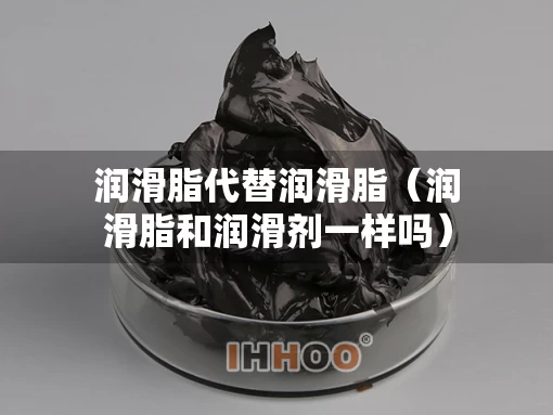 润滑脂代替润滑脂（润滑脂和润滑剂一样吗）
