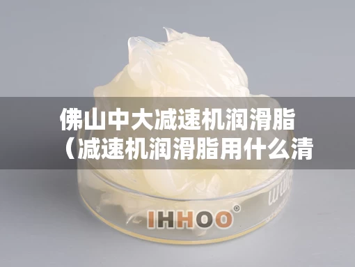 佛山中大减速机润滑脂（减速机润滑脂用什么清洗）