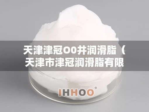 天津津冠O0井润滑脂（天津市津冠润滑脂有限公司怎么样）