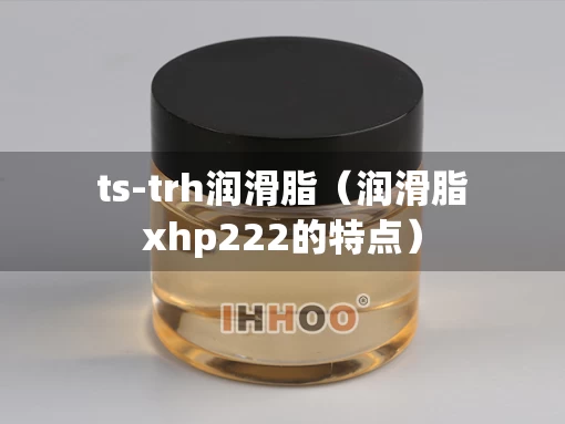 ts-trh润滑脂（润滑脂xhp222的特点）