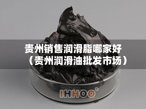贵州销售润滑脂哪家好（贵州润滑油批发市场）