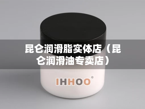 昆仑润滑脂实体店（昆仑润滑油专卖店）