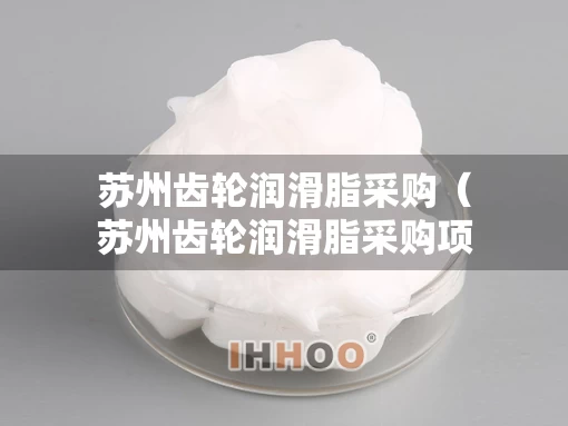 苏州齿轮润滑脂采购（苏州齿轮润滑脂采购项目）