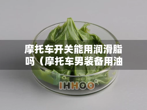 摩托车开关能用润滑脂吗（摩托车男装备用油开关）