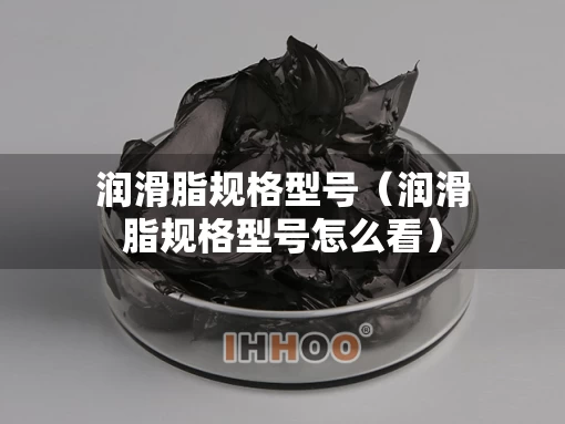 润滑脂规格型号（润滑脂规格型号怎么看）