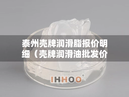 泰州壳牌润滑脂报价明细（壳牌润滑油批发价格）