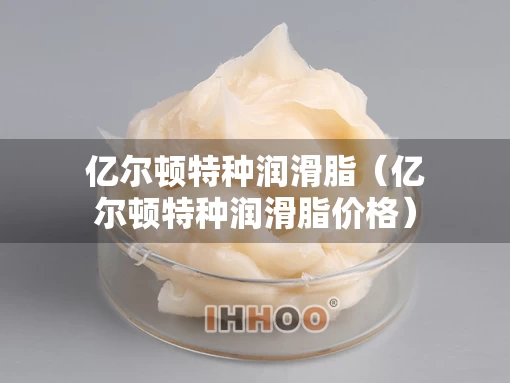 亿尔顿特种润滑脂（亿尔顿特种润滑脂价格）