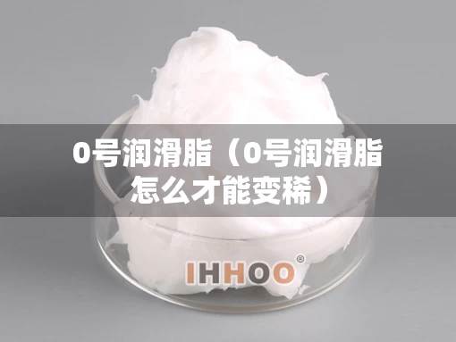 0号润滑脂（0号润滑脂怎么才能变稀）
