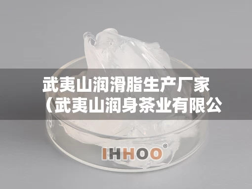 武夷山润滑脂生产厂家（武夷山润身茶业有限公司）